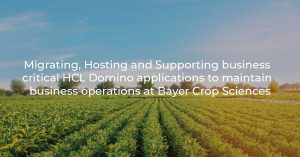 Migrating, Hosting and Supporting business critical HCL Domino applications to maintain business operations at Bayer Crop Sciences